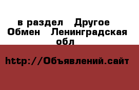  в раздел : Другое » Обмен . Ленинградская обл.